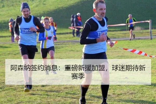 阿森纳签约消息：重磅新援加盟，球迷期待新赛季